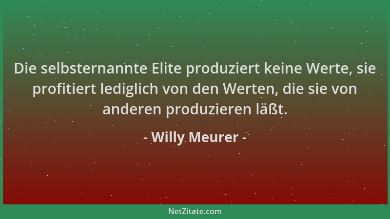 Willy Meurer - Die selbsternannte Elite produziert keine Werte, sie profitiert lediglich von den Werten, die sie von andere...