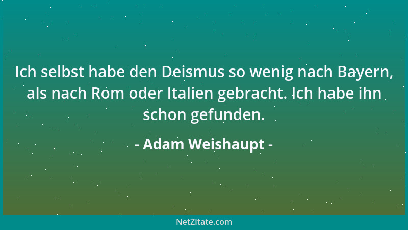Adam Weishaupt - Ich selbst habe den Deismus so wenig nach Bayern, als nach Rom oder Italien gebracht. Ich habe ihn schon g...