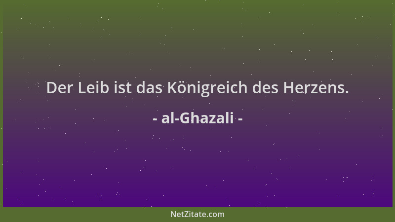 al-Ghazali - Der Leib ist das Königreich des Herzens....