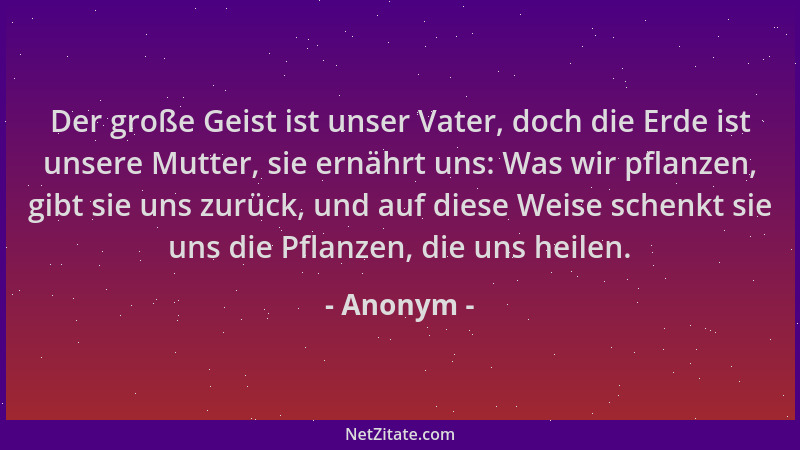 Anonym - Der große Geist ist unser Vater, doch die Erde ist unsere Mutter, sie ernährt uns: Was wir pflanzen, gibt sie uns...