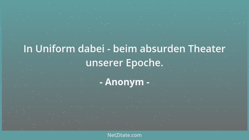 Anonym - In Uniform dabei - beim absurden Theater unserer Epoche....