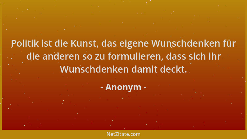 Anonym - Politik ist die Kunst, das eigene Wunschdenken für die anderen so zu formulieren, dass sich ihr Wunschdenken damit...