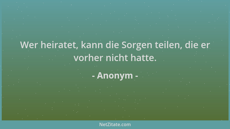 Anonym - Wer heiratet, kann die Sorgen teilen, die er vorher nicht hatte....