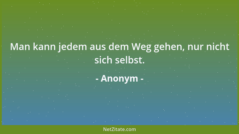Anonym - Man kann jedem aus dem Weg gehen, nur nicht sich selbst....