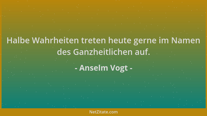 Anselm Vogt - Halbe Wahrheiten treten heute gerne im Namen des Ganzheitlichen auf....