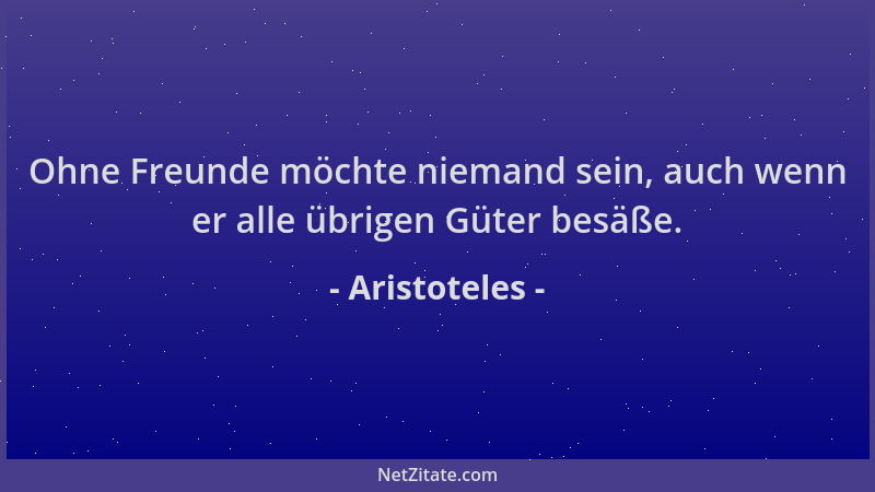 Aristoteles - Ohne Freunde möchte niemand sein, auch wenn er alle übrigen Güter besäße....