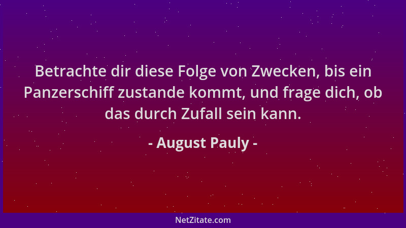 August Pauly - Betrachte dir diese Folge von Zwecken, bis ein Panzerschiff zustande kommt, und frage dich, ob das durch Zuf...