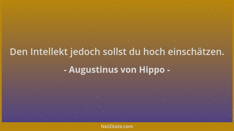 Augustinus von Hippo - Den Intellekt jedoch sollst du hoch einschätzen....