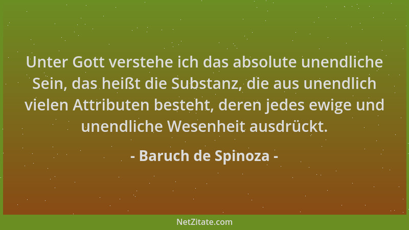Baruch de Spinoza - Unter Gott verstehe ich das absolute unendliche Sein, das heißt die Substanz, die aus unendlich vielen...