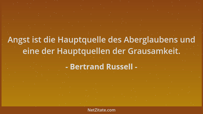 Bertrand Russell - Angst ist die Hauptquelle des Aberglaubens und eine der Hauptquellen der Grausamkeit....