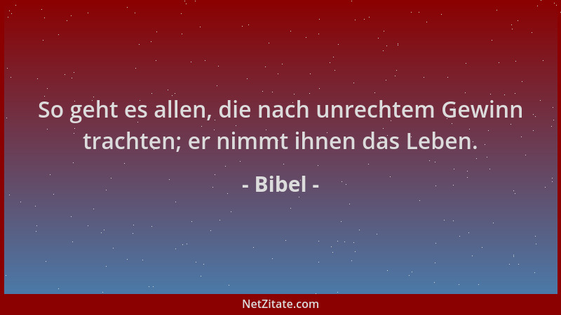 Bibel - So geht es allen, die nach unrechtem Gewinn trachten; er nimmt ihnen das Leben....