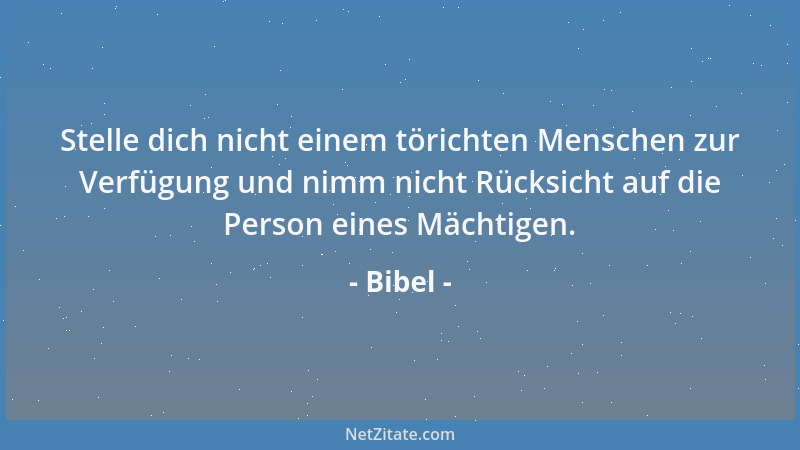 Bibel - Stelle dich nicht einem törichten Menschen zur Verfügung und nimm nicht Rücksicht auf die Person eines Mächtigen....