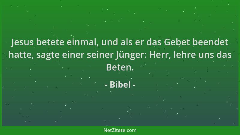 Bibel - Jesus betete einmal, und als er das Gebet beendet hatte, sagte einer seiner Jünger: Herr, lehre uns das Beten....