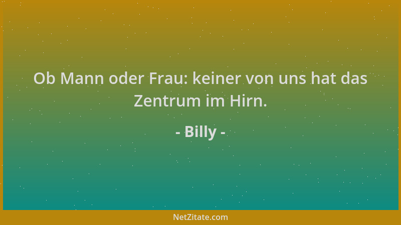 Billy - Ob Mann oder Frau: keiner von uns hat das Zentrum im Hirn....