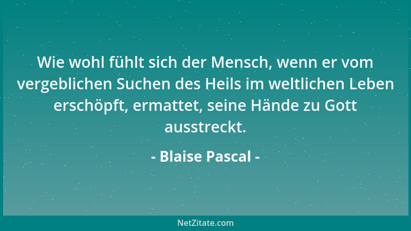 Blaise Pascal - Wie wohl fühlt sich der Mensch, wenn er vom vergeblichen Suchen des Heils im weltlichen Leben erschöpft, er...