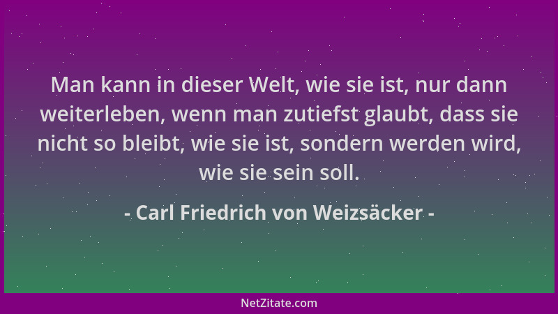 Carl Friedrich von Weizsäcker - Man kann in dieser Welt, wie sie ist, nur dann weiterleben, wenn man zutiefst glaubt, dass...