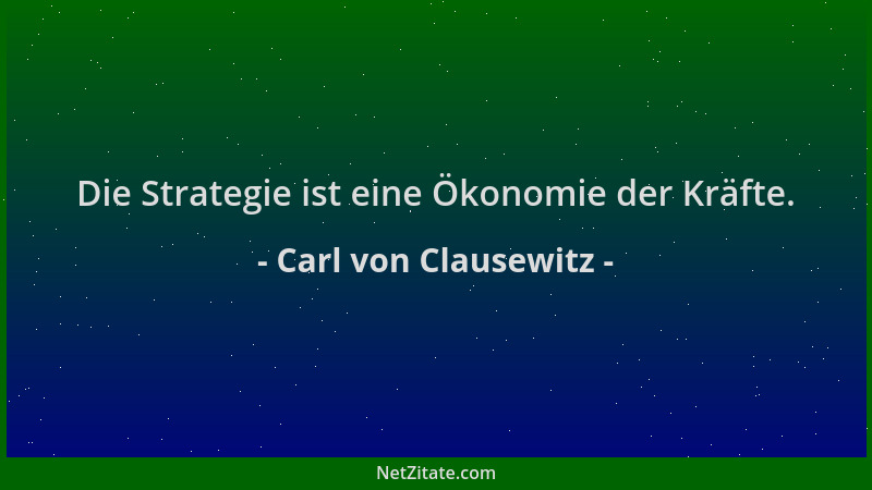 Carl von Clausewitz - Die Strategie ist eine Ökonomie der Kräfte....