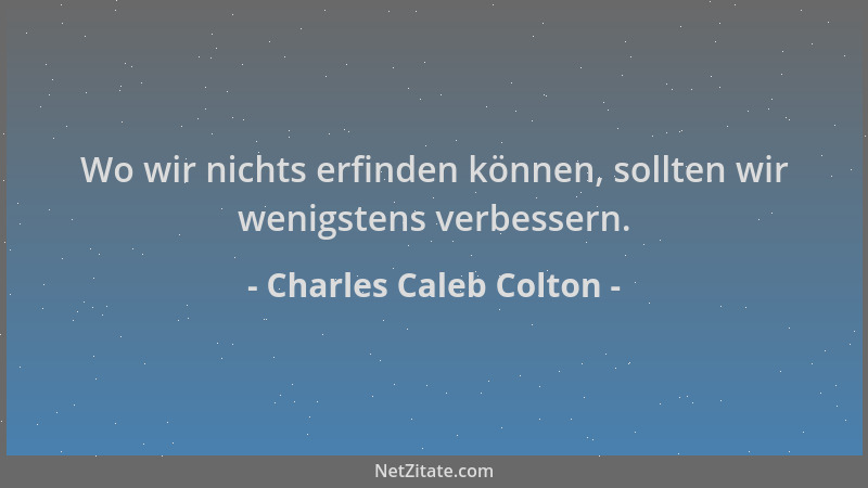 Charles Caleb Colton - Wo wir nichts erfinden können, sollten wir wenigstens verbessern....