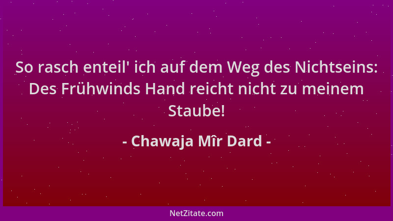 Chawaja Mîr Dard - So rasch enteil ' ich auf dem Weg des Nichtseins: Des Frühwinds Hand reicht nicht zu meinem Staube!...