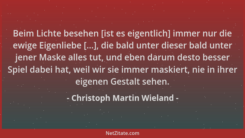 Christoph Martin Wieland - Beim Lichte besehen [ist es eigentlich] immer nur die ewige Eigenliebe [...], die bald unter die...