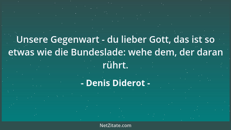 Denis Diderot - Unsere Gegenwart - du lieber Gott, das ist so etwas wie die Bundeslade: wehe dem, der daran rührt....