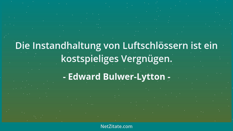 Edward Bulwer-Lytton - Die Instandhaltung von Luftschlössern ist ein kostspieliges Vergnügen....