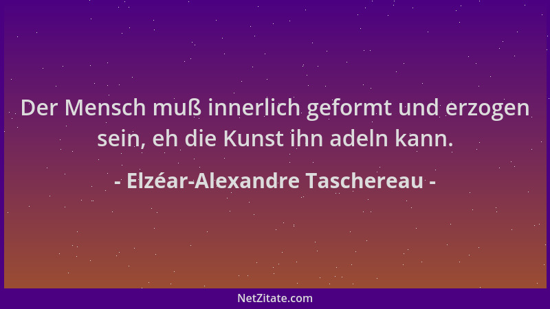 Elzéar-Alexandre Taschereau - Der Mensch muß innerlich geformt und erzogen sein, eh die Kunst ihn adeln kann....
