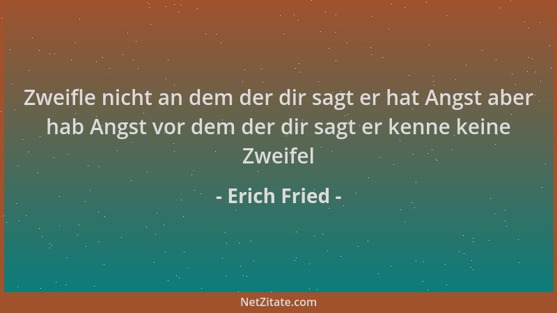 Erich Fried - Zweifle nicht an dem der dir sagt er hat Angst aber hab Angst vor dem der dir sagt er kenne keine Zweifel...