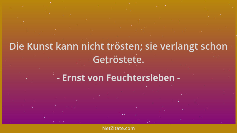 Ernst von Feuchtersleben - Die Kunst kann nicht trösten; sie verlangt schon Getröstete....