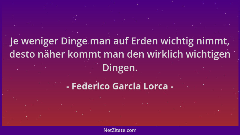 Federico Garcia Lorca - Je weniger Dinge man auf Erden wichtig nimmt, desto näher kommt man den wirklich wichtigen Dingen....