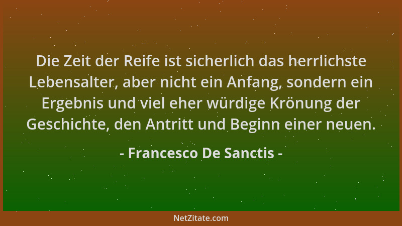 Francesco De Sanctis - Die Zeit der Reife ist sicherlich das herrlichste Lebensalter, aber nicht ein Anfang, sondern ein Er...