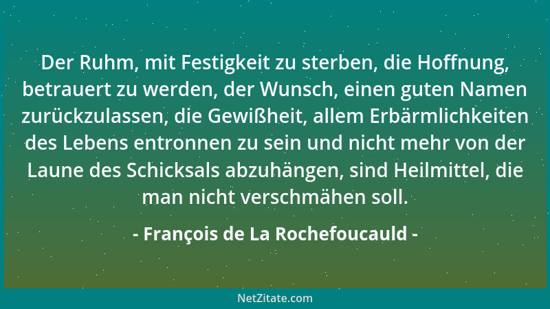 François de La Rochefoucauld - Der Ruhm, mit Festigkeit zu sterben, die Hoffnung, betrauert zu werden, der Wunsch, einen gu...