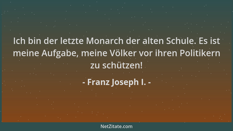 Franz Joseph I. - Ich bin der letzte Monarch der alten Schule. Es ist meine Aufgabe, meine Völker vor ihren Politikern zu s...
