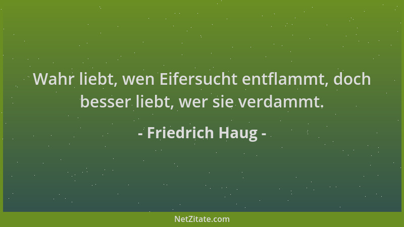 Friedrich Haug - Wahr liebt, wen Eifersucht entflammt, doch besser liebt, wer sie verdammt....
