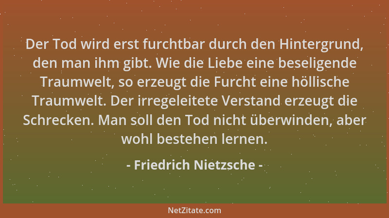 Friedrich Nietzsche - Der Tod wird erst furchtbar durch den Hintergrund, den man ihm gibt. Wie die Liebe eine beseligende T...