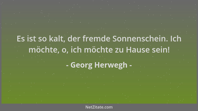 Georg Herwegh - Es ist so kalt, der fremde Sonnenschein. Ich möchte, o, ich möchte zu Hause sein!...