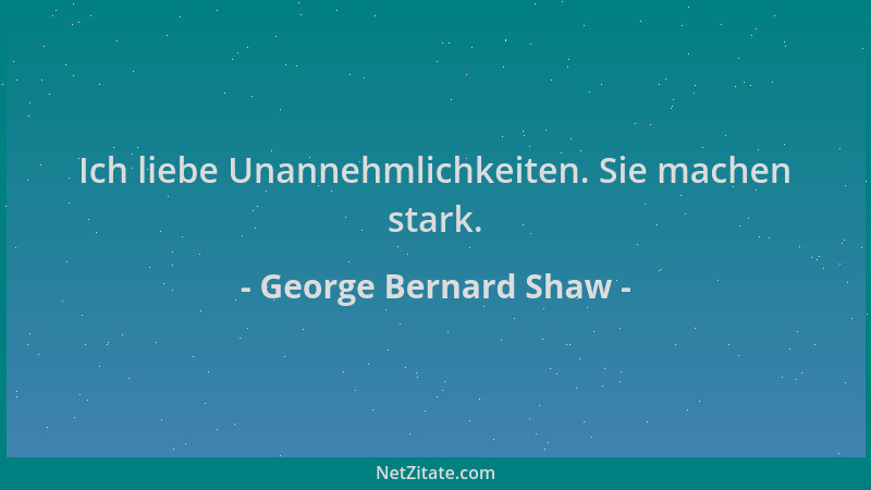 George Bernard Shaw - Ich liebe Unannehmlichkeiten. Sie machen stark....