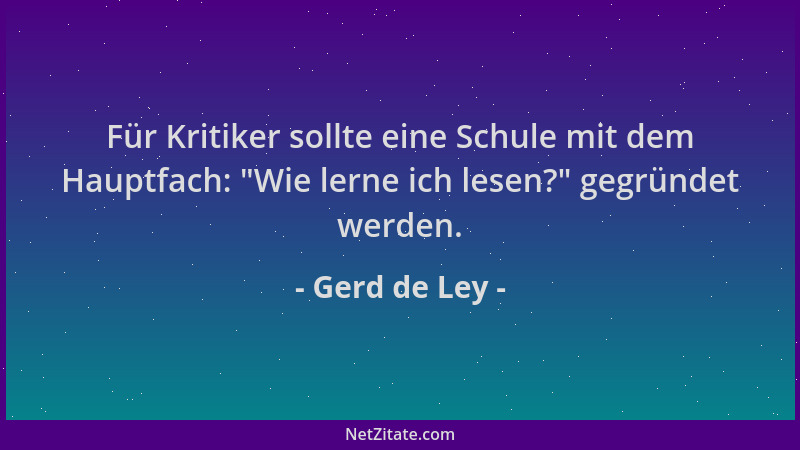 Gerd de Ley - Für Kritiker sollte eine Schule mit dem Hauptfach:  "Wie lerne ich lesen? " gegründet werden....