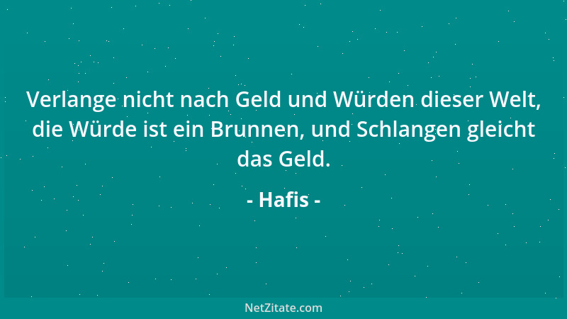 Hafis - Verlange nicht nach Geld und Würden dieser Welt, die Würde ist ein Brunnen, und Schlangen gleicht das Geld....