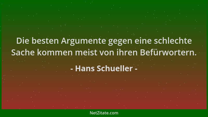 Hans Schueller - Die besten Argumente gegen eine schlechte Sache kommen meist von ihren Befürwortern....