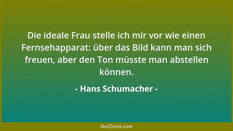 Hans Schumacher - Die ideale Frau stelle ich mir vor wie einen Fernsehapparat: über das Bild kann man sich freuen, aber den...