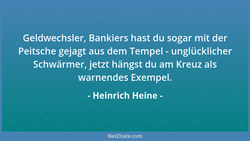 Heinrich Heine - Geldwechsler, Bankiers hast du sogar mit der Peitsche gejagt aus dem Tempel - unglücklicher Schwärmer, jet...