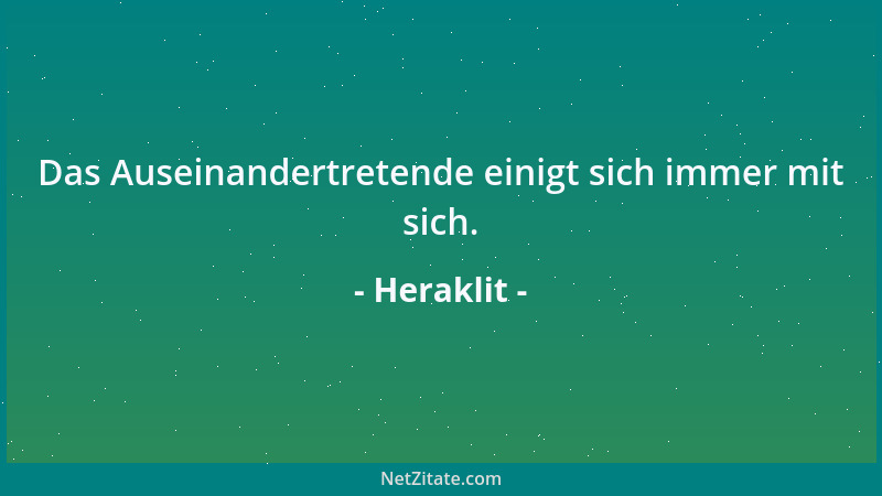 Heraklit - Das Auseinandertretende einigt sich immer mit sich....