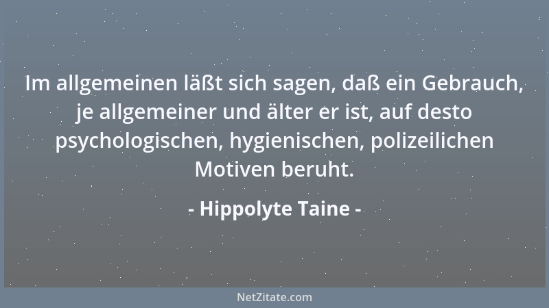 Hippolyte Taine - Im allgemeinen läßt sich sagen, daß ein Gebrauch, je allgemeiner und älter er ist, auf desto psychologisc...