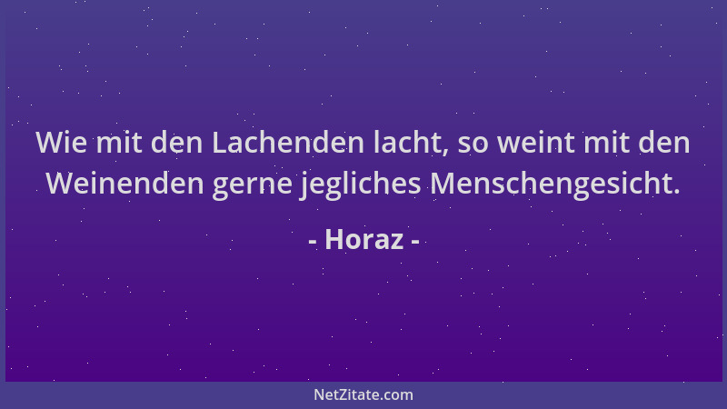 Horaz - Wie mit den Lachenden lacht, so weint mit den Weinenden gerne jegliches Menschengesicht....