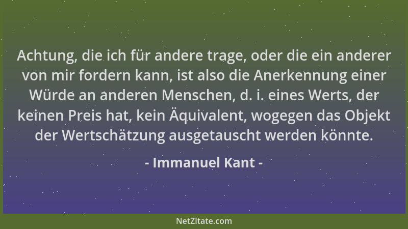 Immanuel Kant - Achtung, die ich für andere trage, oder die ein anderer von mir fordern kann, ist also die Anerkennung eine...