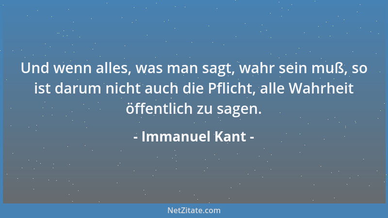 Immanuel Kant - Und wenn alles, was man sagt, wahr sein muß, so ist darum nicht auch die Pflicht, alle Wahrheit öffentlich...