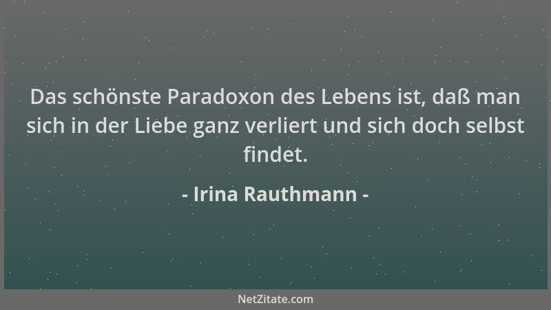 Irina Rauthmann - Das schönste Paradoxon des Lebens ist, daß man sich in der Liebe ganz verliert und sich doch selbst finde...