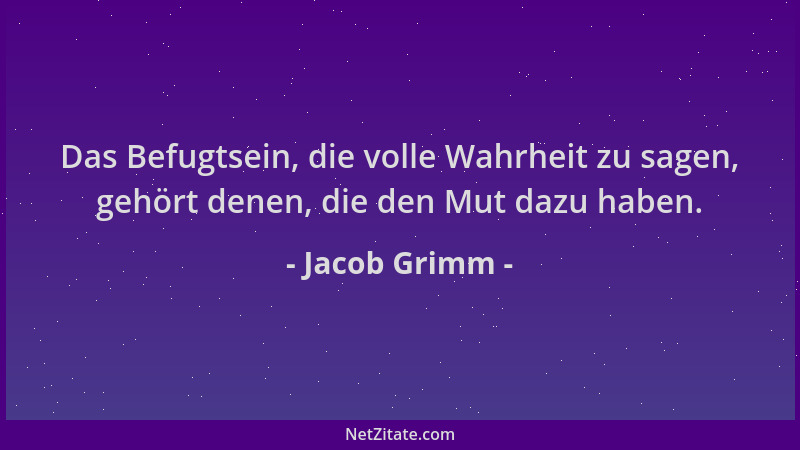 Jacob Grimm - Das Befugtsein, die volle Wahrheit zu sagen, gehört denen, die den Mut dazu haben....