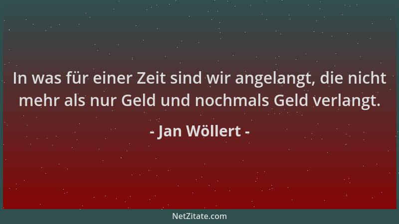 Jan Wöllert - In was für einer Zeit sind wir angelangt, die nicht mehr als nur Geld und nochmals Geld verlangt....
